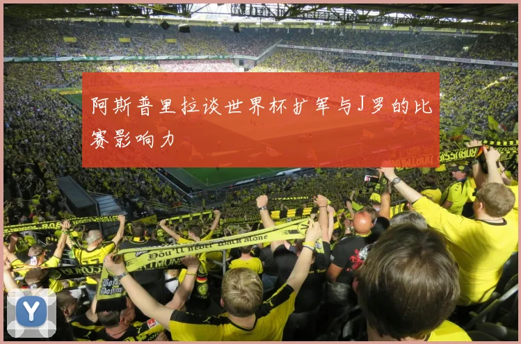 阿斯普里拉谈世界杯扩军与J罗的比赛影响力