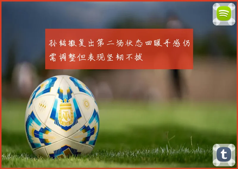 孙铭徽复出第二场状态回暖手感仍需调整但表现坚韧不拔