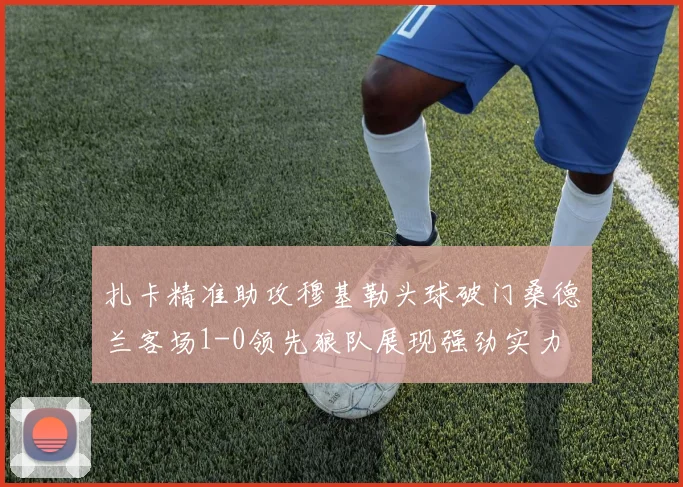 扎卡精准助攻穆基勒头球破门桑德兰客场1-0领先狼队展现强劲实力