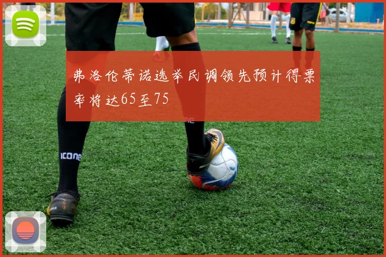 弗洛伦蒂诺选举民调领先预计得票率将达65至75