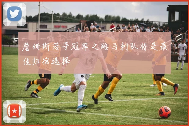 詹姆斯若寻冠军之路马刺队将是最佳归宿选择