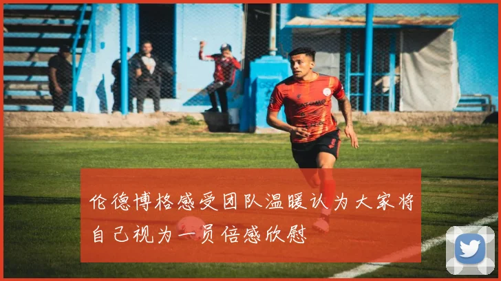 伦德博格感受团队温暖认为大家将自己视为一员倍感欣慰