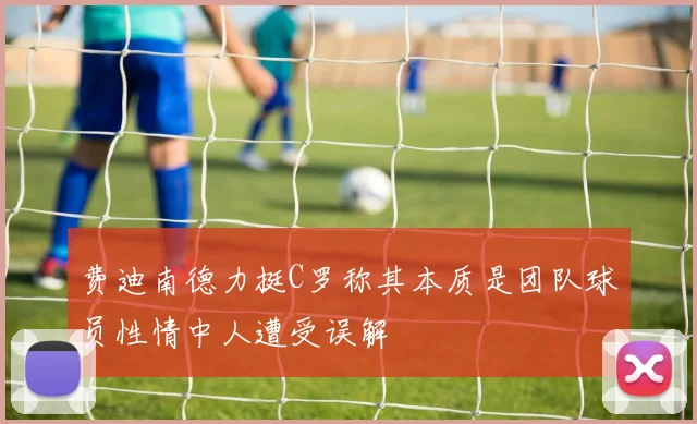 费迪南德力挺C罗称其本质是团队球员性情中人遭受误解
