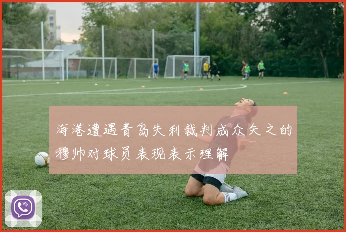 海港遭遇青岛失利裁判成众矢之的穆帅对球员表现表示理解
