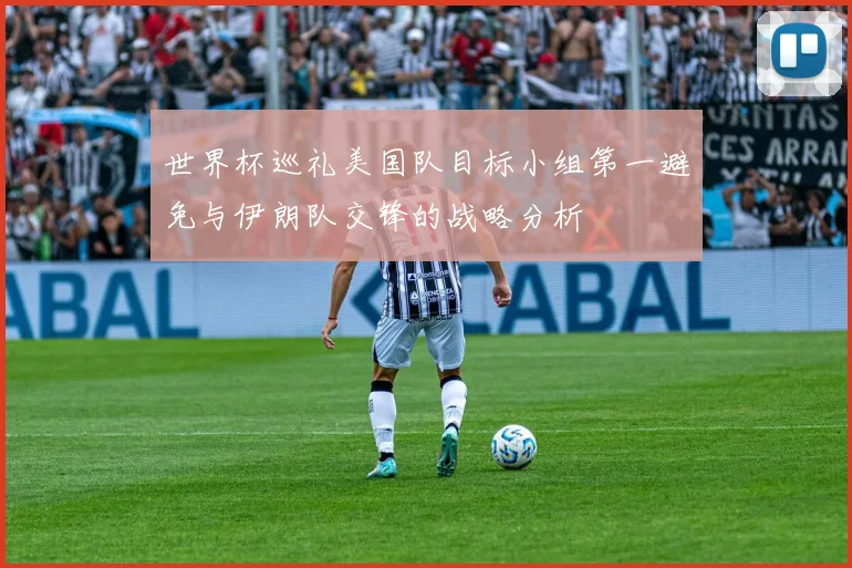 世界杯巡礼美国队目标小组第一避免与伊朗队交锋的战略分析