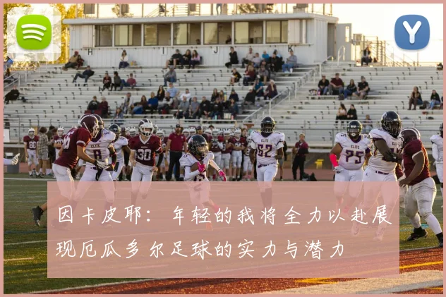 因卡皮耶：年轻的我将全力以赴展现厄瓜多尔足球的实力与潜力