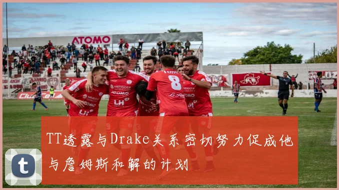 TT透露与Drake关系密切努力促成他与詹姆斯和解的计划