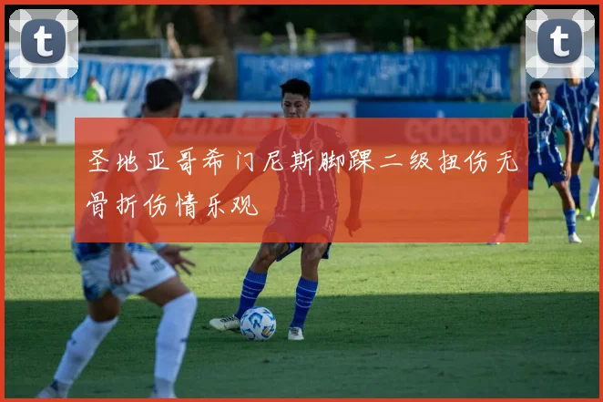 圣地亚哥希门尼斯脚踝二级扭伤无骨折伤情乐观