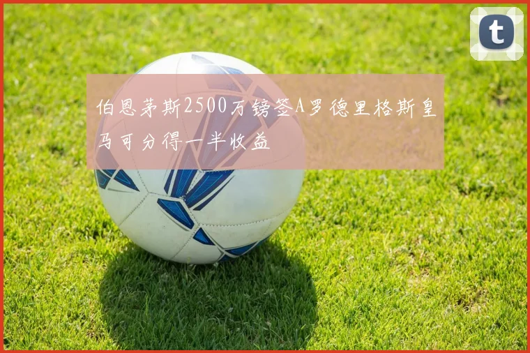 伯恩茅斯2500万镑签A罗德里格斯皇马可分得一半收益