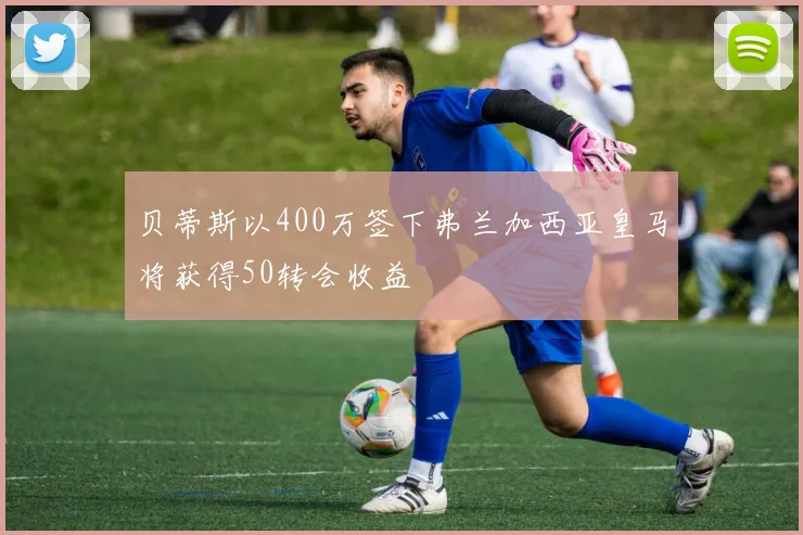 贝蒂斯以400万签下弗兰加西亚皇马将获得50转会收益