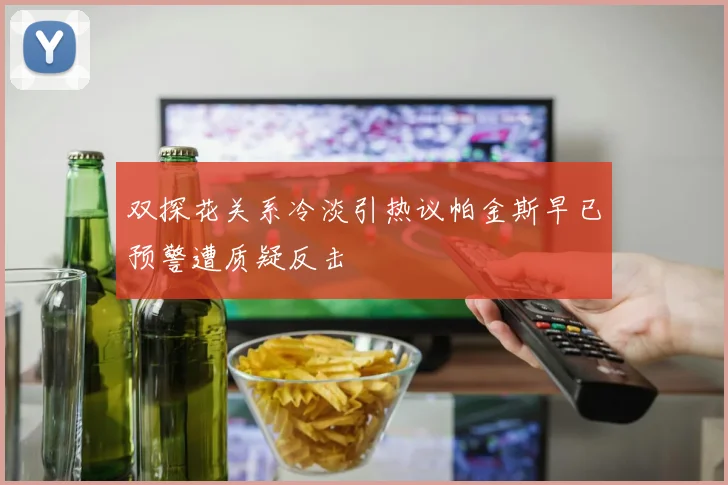 双探花关系冷淡引热议帕金斯早已预警遭质疑反击
