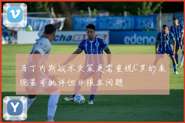 马丁内斯战术失策更需重视C罗的表现虽可批评但非根本问题