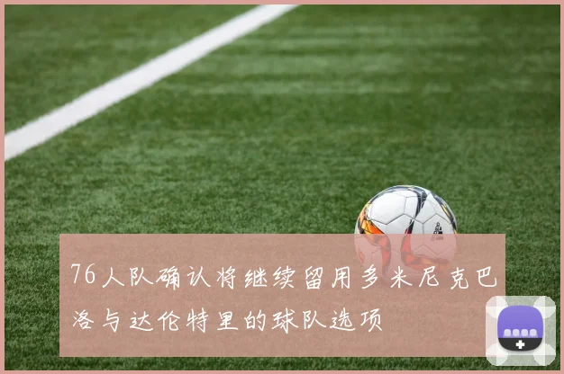 76人队确认将继续留用多米尼克巴洛与达伦特里的球队选项