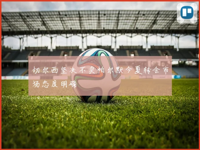 切尔西坚决不卖帕尔默今夏转会市场态度明确