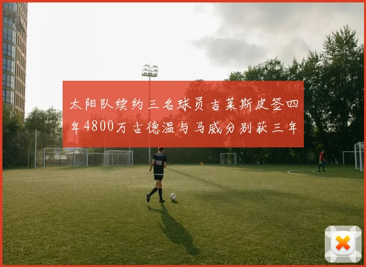 太阳队续约三名球员吉莱斯皮签四年4800万古德温与马威分别获三年合同