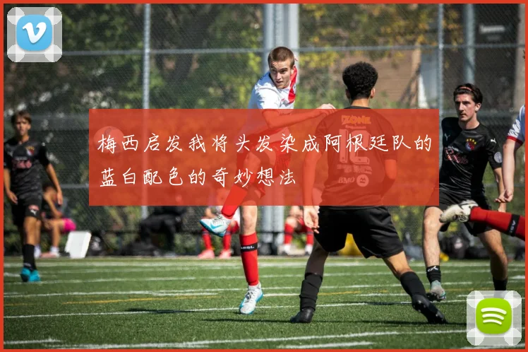 梅西启发我将头发染成阿根廷队的蓝白配色的奇妙想法