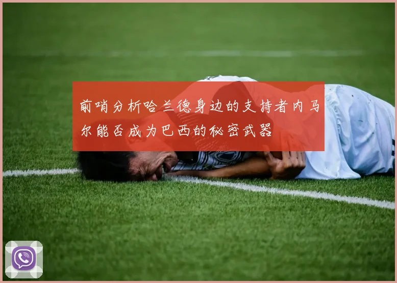 前哨分析哈兰德身边的支持者内马尔能否成为巴西的秘密武器